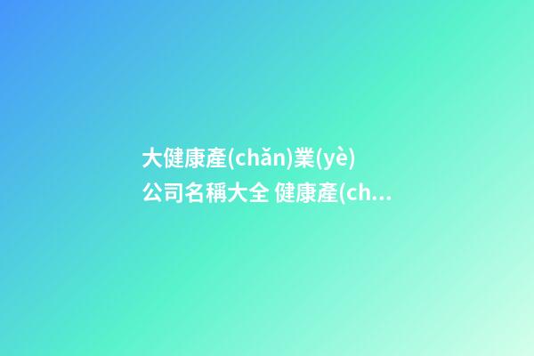 大健康產(chǎn)業(yè)公司名稱大全 健康產(chǎn)業(yè)公司起名字-第1張-公司起名-玄機(jī)派